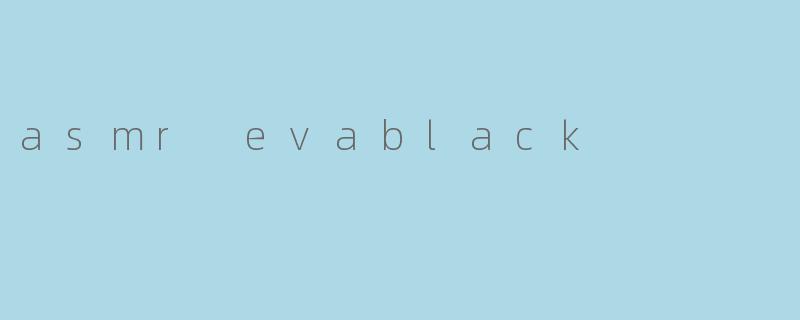 什么是ASMR EvaBlack?****